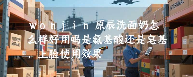 wonjin原辰洗面奶怎么样好用吗是氨基酸还是皂基，上脸使用效果