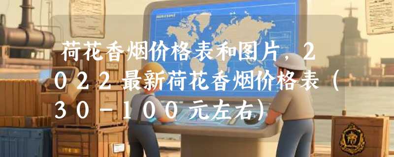 荷花香烟价格表和图片，2022最新荷花香烟价格表（30-100元左右）
