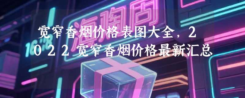 宽窄香烟价格表图大全，2022宽窄香烟价格最新汇总