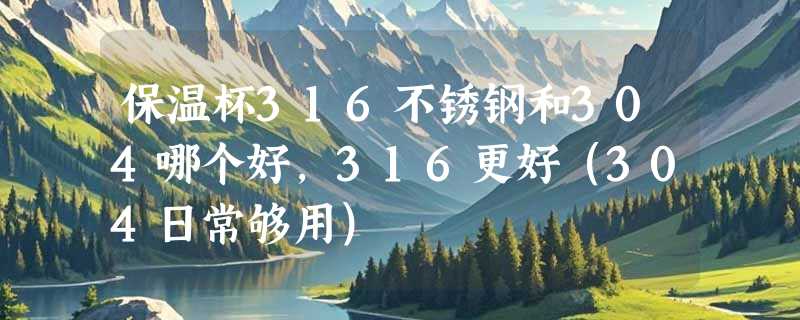 保温杯316不锈钢和304哪个好，316更好（304日常够用）