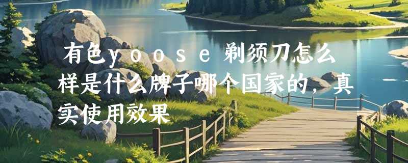 有色yoose剃须刀怎么样是什么牌子哪个国家的，真实使用效果