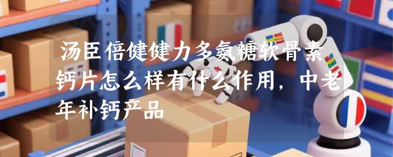 汤臣倍健健力多氨糖软骨素钙片怎么样有什么作用，中老年补钙产品