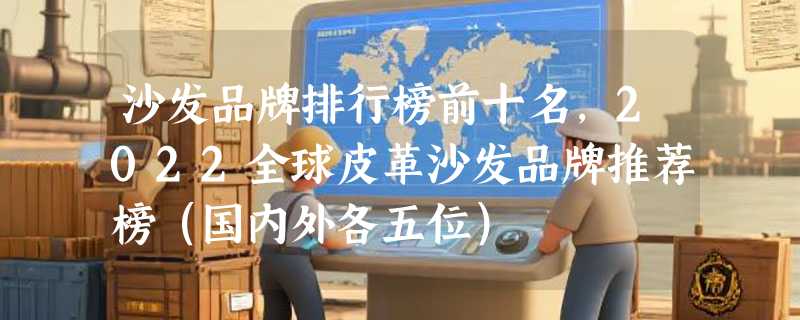 沙发品牌排行榜前十名，2022全球皮革沙发品牌推荐榜（国内外各五位）