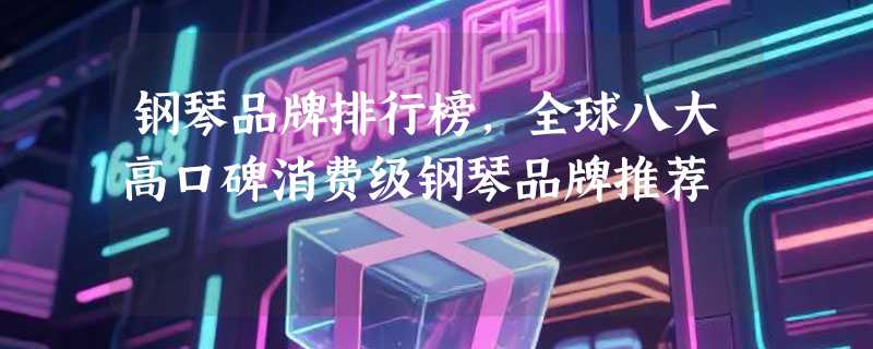 钢琴品牌排行榜，全球八大高口碑消费级钢琴品牌推荐