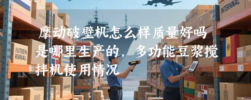 摩动破壁机怎么样质量好吗是哪里生产的，多功能豆浆搅拌机使用情况