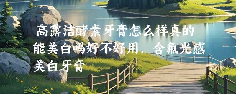 高露洁酵素牙膏怎么样真的能美白吗好不好用，含氟光感美白牙膏