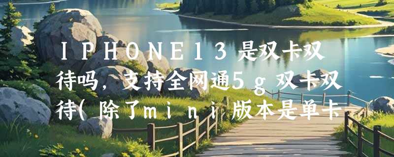 IPHONE13是双卡双待吗，支持全网通5g双卡双待(除了mini版本是单卡)