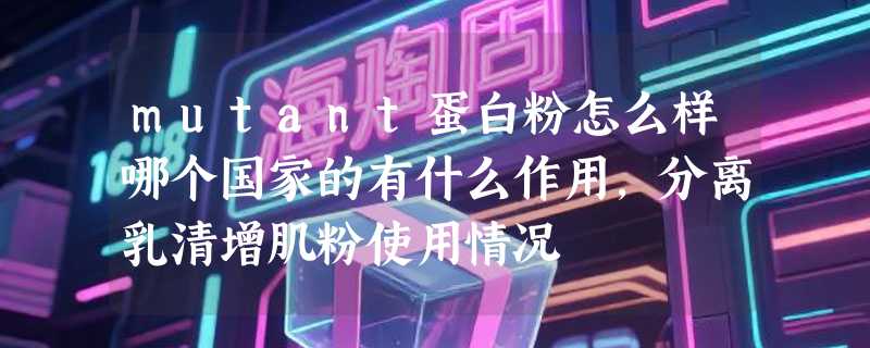mutant蛋白粉怎么样哪个国家的有什么作用，分离乳清增肌粉使用情况