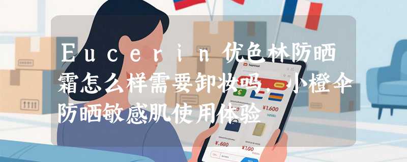 Eucerin优色林防晒霜怎么样需要卸妆吗，小橙伞防晒敏感肌使用体验