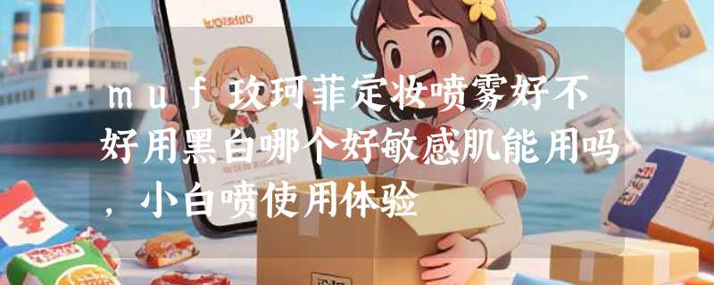muf玫珂菲定妆喷雾好不好用黑白哪个好敏感肌能用吗，小白喷使用体验