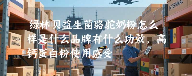 绿林贝益生菌骆驼奶粉怎么样是什么品牌有什么功效，高钙蛋白粉使用感受