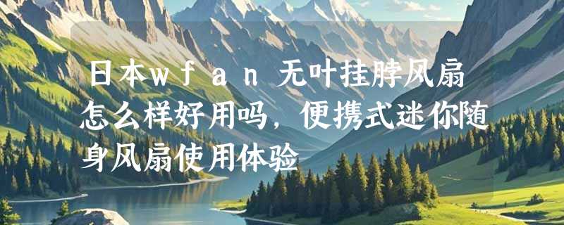日本wfan无叶挂脖风扇怎么样好用吗，便携式迷你随身风扇使用体验