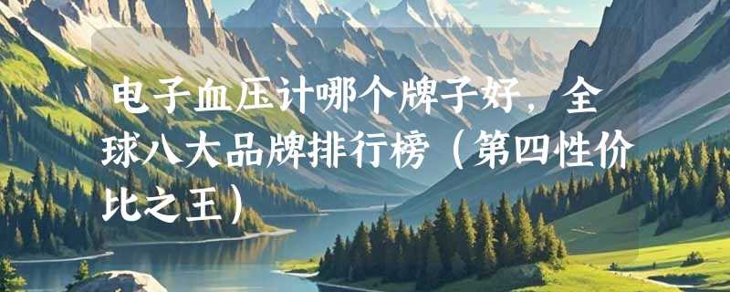 电子血压计哪个牌子好，全球八大品牌排行榜（第四性价比之王）