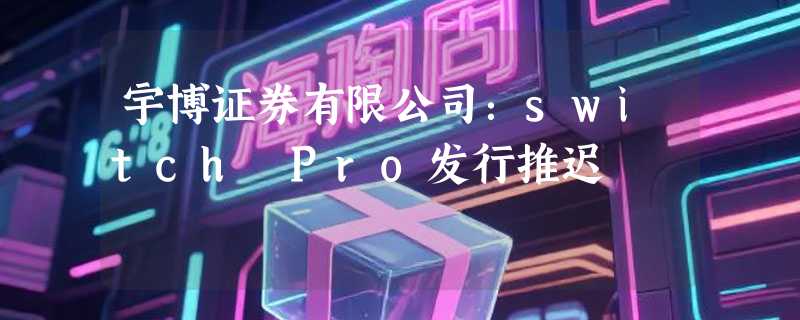 宇博证券有限公司：switch Pro发行推迟