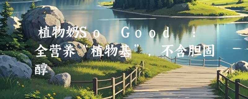 植物奶So Good™：全营养“植物基”，不含胆固醇