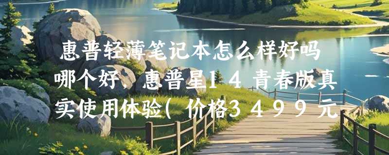 惠普轻薄笔记本怎么样好吗哪个好，惠普星14青春版真实使用体验(价格3499元)