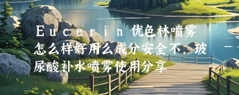 Eucerin优色林喷雾怎么样好用么成分安全不，玻尿酸补水喷雾使用分享