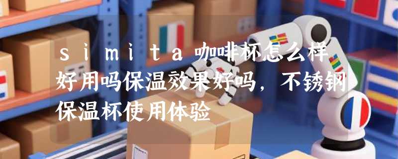 simita咖啡杯怎么样好用吗保温效果好吗，不锈钢保温杯使用体验
