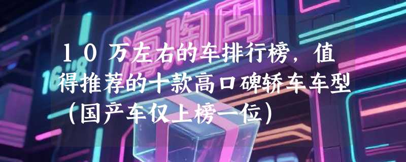 10万左右的车排行榜，值得推荐的十款高口碑轿车车型（国产车仅上榜一位）