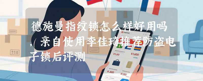 德施曼指纹锁怎么样好用吗，亲自使用李佳琦推荐防盗电子锁后评测