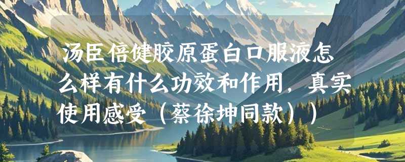 汤臣倍健胶原蛋白口服液怎么样有什么功效和作用，真实使用感受（蔡徐坤同款））