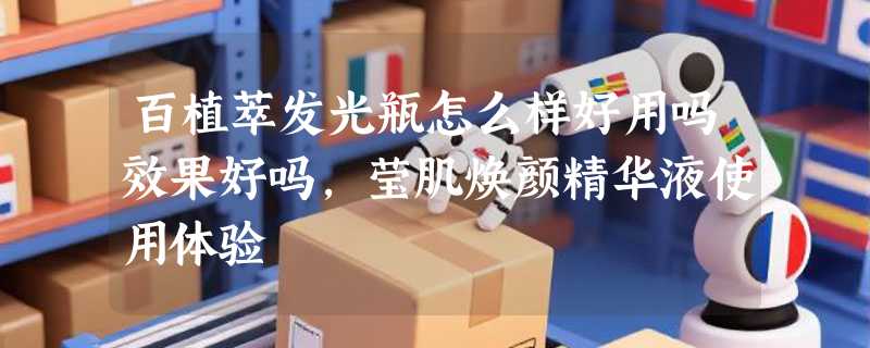 百植萃发光瓶怎么样好用吗效果好吗，莹肌焕颜精华液使用体验