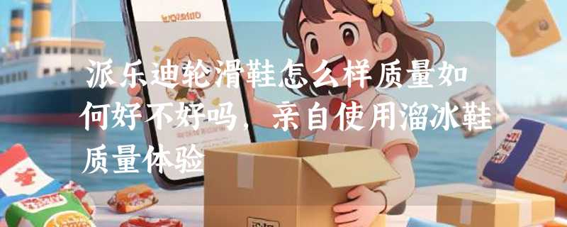 派乐迪轮滑鞋怎么样质量如何好不好吗，亲自使用溜冰鞋质量体验