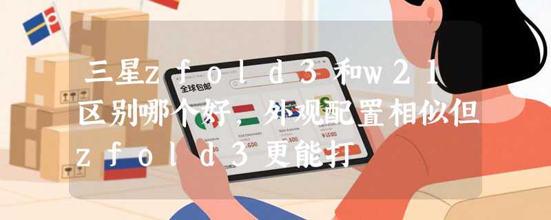 三星zfold3和w21区别哪个好，外观配置相似但zfold3更能打