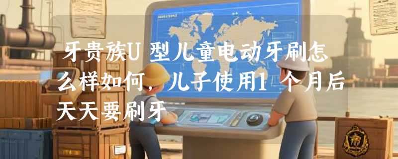 牙贵族U型儿童电动牙刷怎么样如何，儿子使用1个月后天天要刷牙