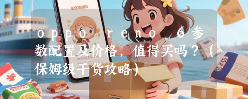 oppo reno 6参数配置及价格，值得买吗？（保姆级干货攻略）