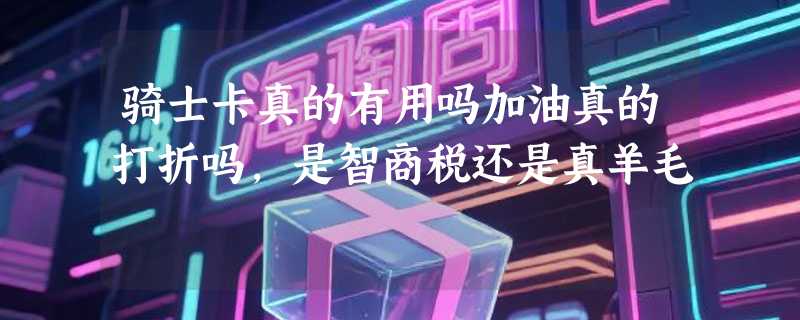 骑士卡真的有用吗加油真的打折吗，是智商税还是真羊毛