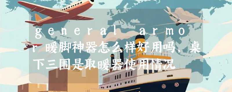 general armor暖脚神器怎么样好用吗，桌下三围是取暖器使用情况
