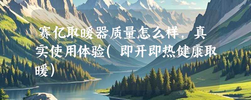 赛亿取暖器质量怎么样，真实使用体验(即开即热健康取暖)