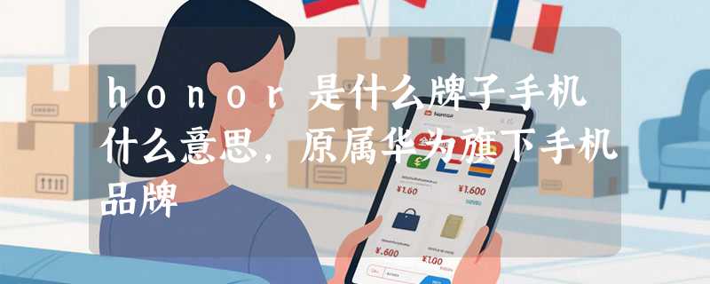 honor是什么牌子手机什么意思，原属华为旗下手机品牌