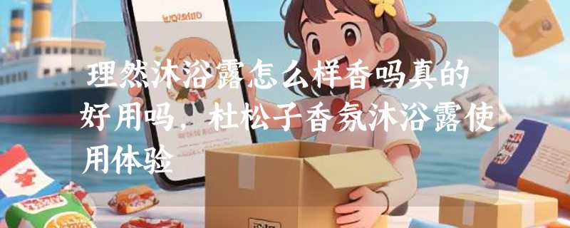 理然沐浴露怎么样香吗真的好用吗，杜松子香氛沐浴露使用体验