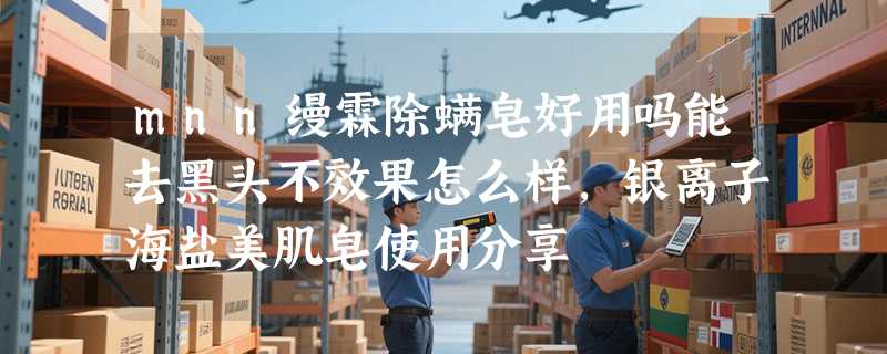mnn缦霖除螨皂好用吗能去黑头不效果怎么样，银离子海盐美肌皂使用分享