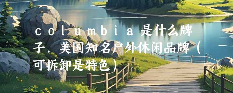 columbia是什么牌子，美国知名户外休闲品牌（可拆卸是特色）