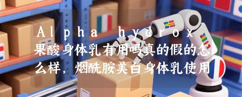 Alpha hydrox果酸身体乳有用吗真的假的怎么样，烟酰胺美白身体乳使用体验