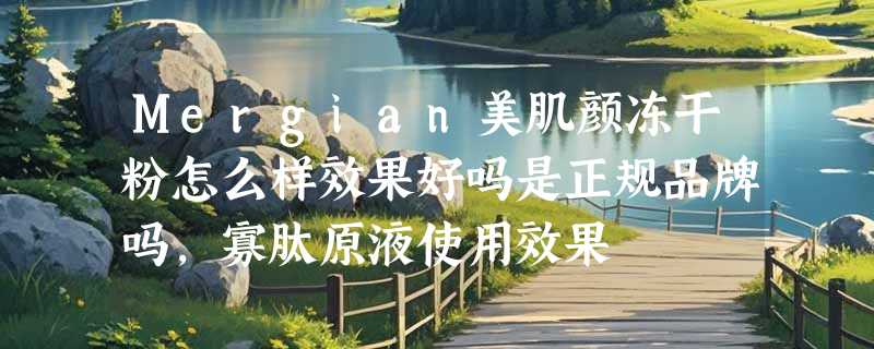 Mergian美肌颜冻干粉怎么样效果好吗是正规品牌吗，寡肽原液使用效果