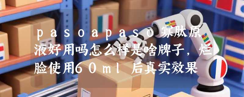 pasoapaso寡肽原液好用吗怎么样是啥牌子，烂脸使用60ml后真实效果