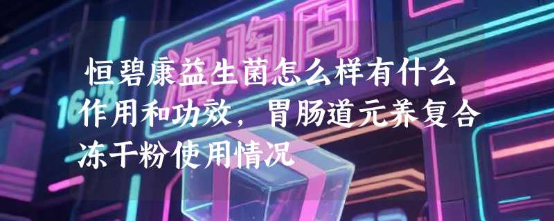 恒碧康益生菌怎么样有什么作用和功效，胃肠道元养复合冻干粉使用情况
