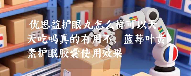 优思益护眼丸怎么样可以天天吃吗真的有用不，蓝莓叶黄素护眼胶囊使用效果