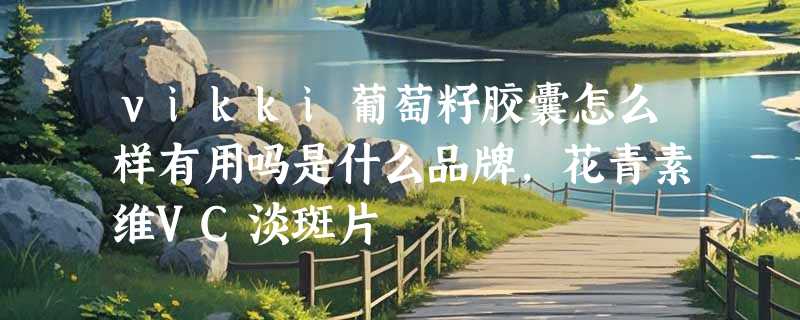 vikki葡萄籽胶囊怎么样有用吗是什么品牌，花青素维VC淡斑片