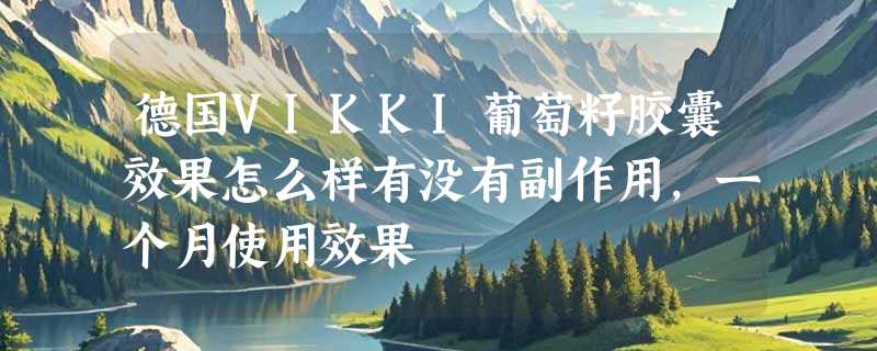 德国VIKKI葡萄籽胶囊效果怎么样有没有副作用，一个月使用效果