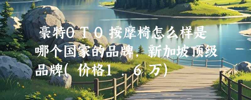 豪特OTO按摩椅怎么样是哪个国家的品牌，新加坡顶级品牌(价格1.6万)