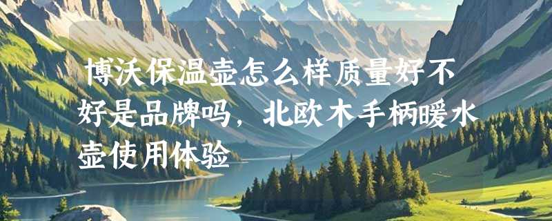 博沃保温壶怎么样质量好不好是品牌吗，北欧木手柄暖水壶使用体验