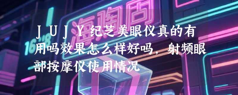 JUJY纪芝美眼仪真的有用吗效果怎么样好吗，射频眼部按摩仪使用情况