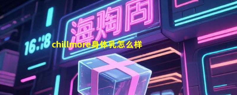 chillmore身体乳怎么样好用吗是什么牌子，泠水角鲨烷身体乳使用体验（价格73元）