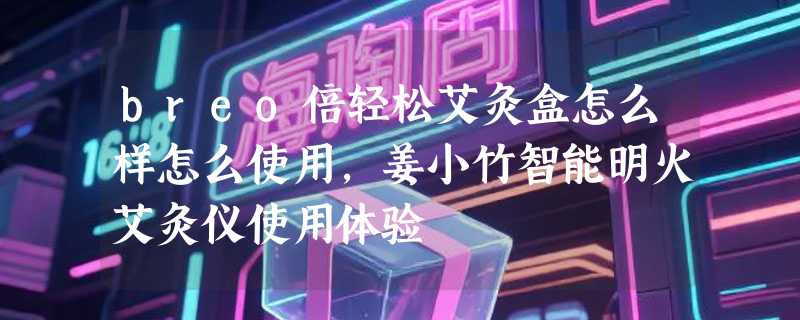 breo倍轻松艾灸盒怎么样怎么使用，姜小竹智能明火艾灸仪使用体验