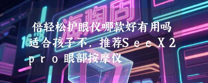 倍轻松护眼仪哪款好有用吗适合孩子不，推荐SeeX2pro眼部按摩仪